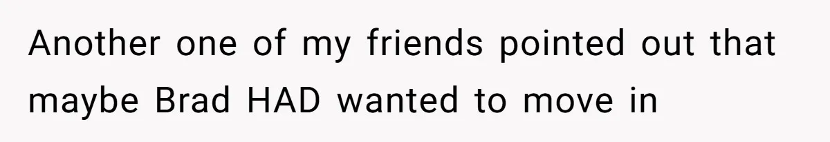Another one of my friends pointed out that maybe Brad HAD wanted to move in