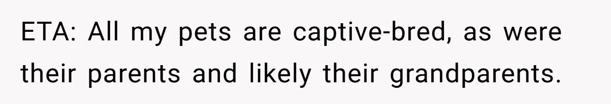 ETA: All my pets are captive-bred, as were their parents and likely their grandparents.