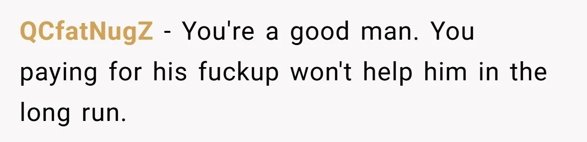 QCfatNugZ − You're a good man. You paying for his fuckup won't help him in the long run.