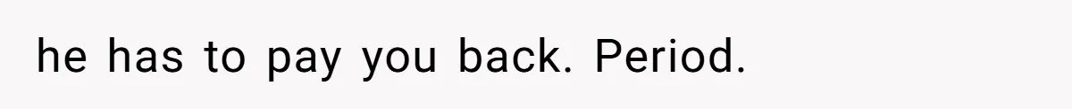 he has to pay you back. Period.