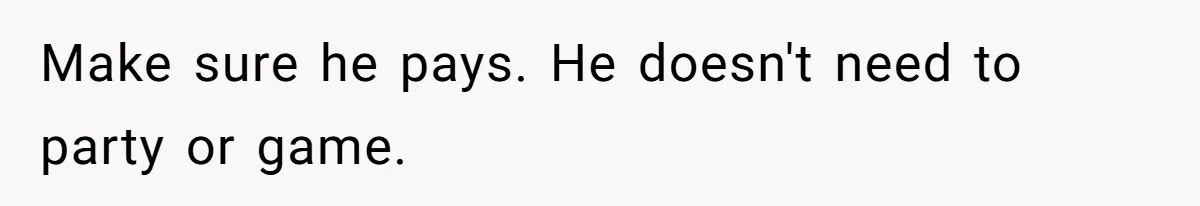 Make sure he pays. He doesn't need to party or game.