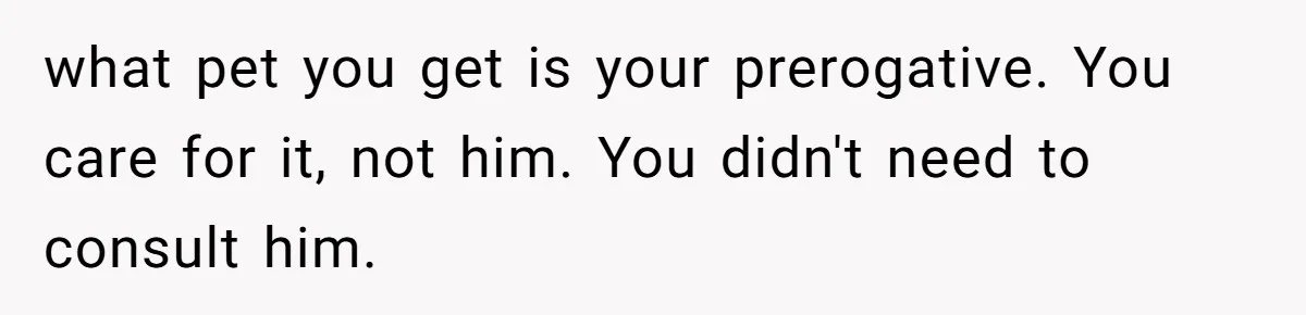 what pet you get is your prerogative. You care for it, not him. You didn't need to consult him.