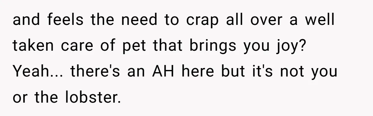 and feels the need to crap all over a well taken care of pet that brings you joy? Yeah... there's an AH here but it's not you or the lobster.