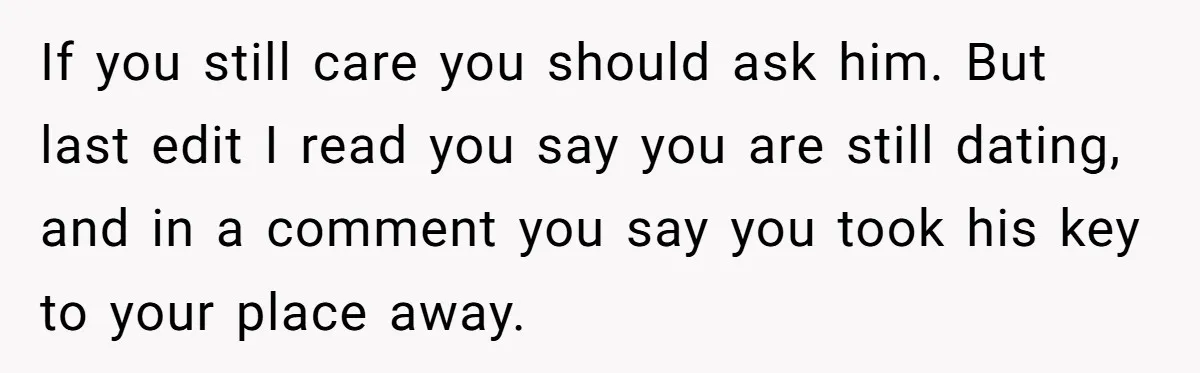 If you still care you should ask him. But last edit I read you say you are still dating, and in a comment you say you took his key to...