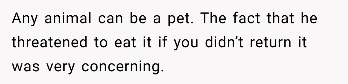 Any animal can be a pet. The fact that he threatened to eat it if you didn’t return it was very concerning.