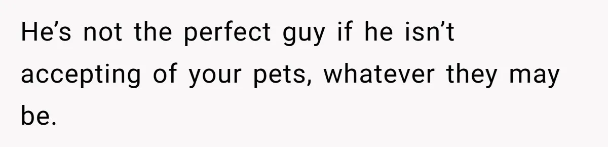He’s not the perfect guy if he isn’t accepting of your pets, whatever they may be.