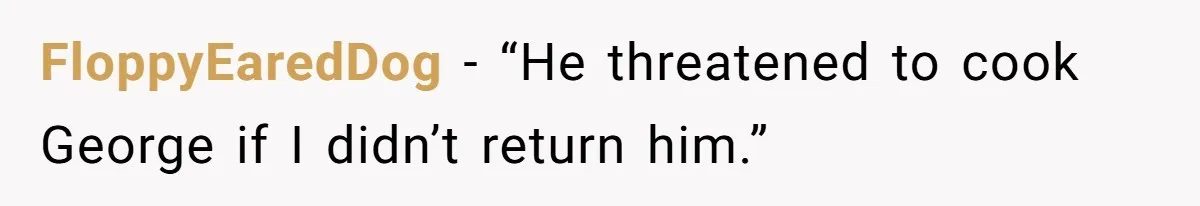 FloppyEaredDog − “He threatened to cook George if I didn’t return him.”