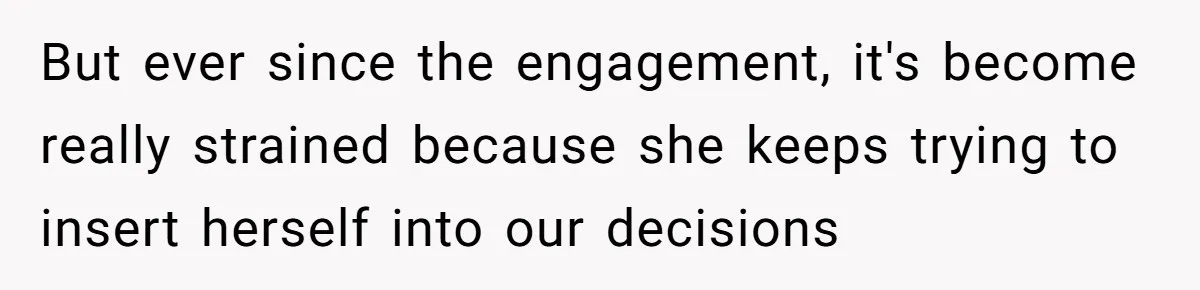 But ever since the engagement, it's become really strained because she keeps trying to insert herself into our decisions