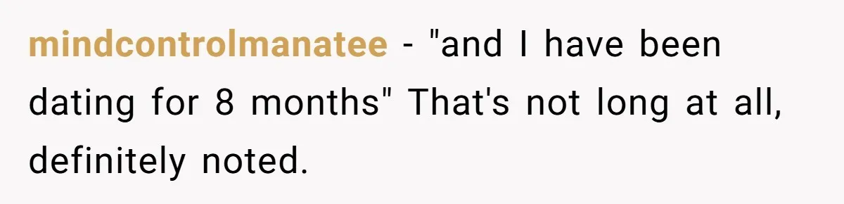 mindcontrolmanatee − "and I have been dating for 8 months" That's not long at all, definitely noted.