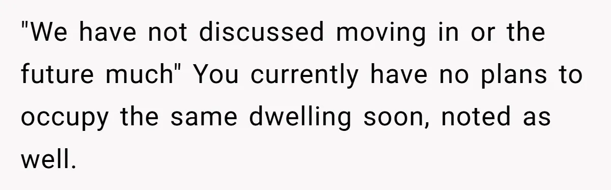"We have not discussed moving in or the future much" You currently have no plans to occupy the same dwelling soon, noted as well.