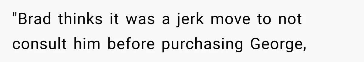 "Brad thinks it was a jerk move to not consult him before purchasing George,