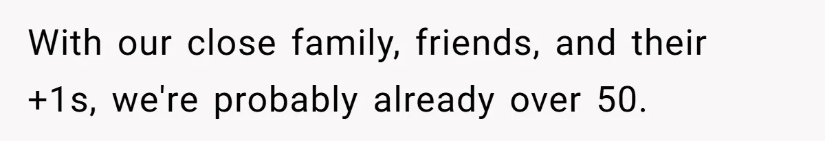 With our close family, friends, and their +1s, we're probably already over 50.