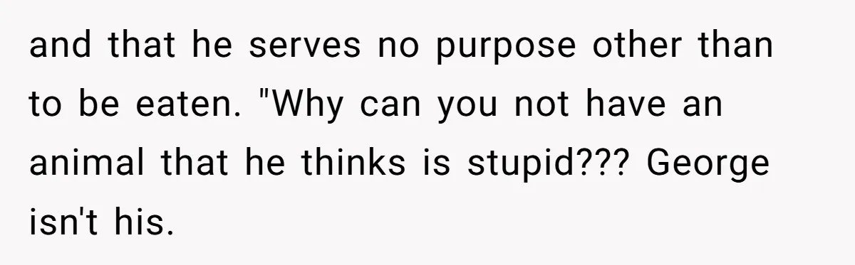 and that he serves no purpose other than to be eaten. "Why can you not have an animal that he thinks is stupid??? George isn't his.