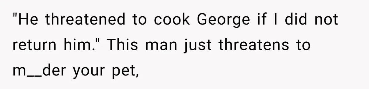 "He threatened to cook George if I did not return him." This man just threatens to m__der your pet,