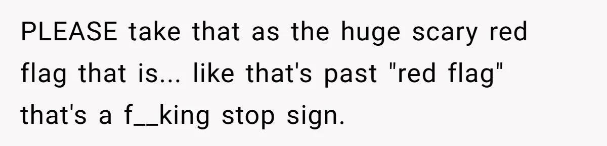 PLEASE take that as the huge scary red flag that is... like that's past "red flag" that's a f__king stop sign.