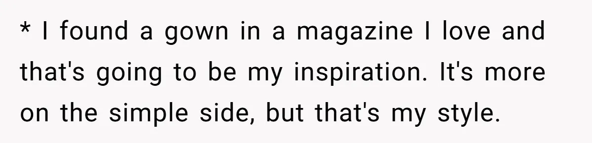 * I found a gown in a magazine I love and that's going to be my inspiration. It's more on the simple side, but that's my style.
