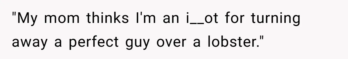 "My mom thinks I'm an i__ot for turning away a perfect guy over a lobster."