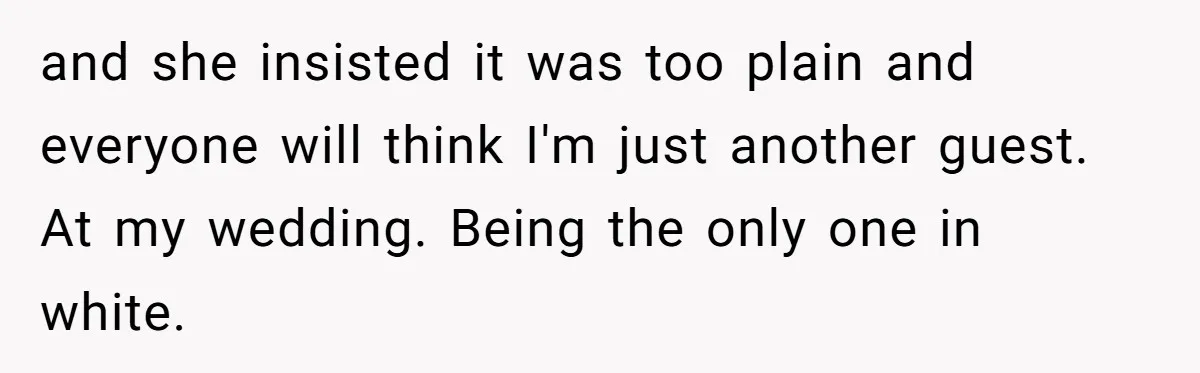 and she insisted it was too plain and everyone will think I'm just another guest. At my wedding. Being the only one in white.