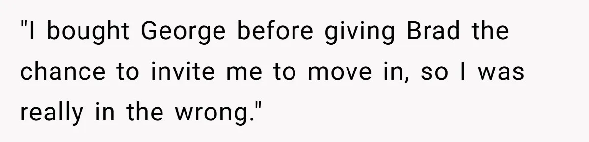 "I bought George before giving Brad the chance to invite me to move in, so I was really in the wrong."