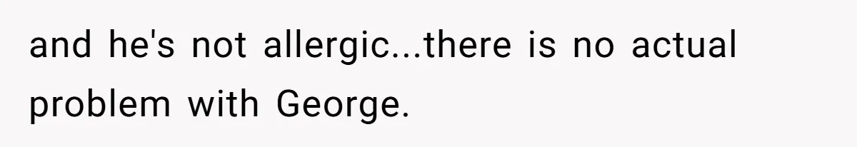 and he's not allergic...there is no actual problem with George.