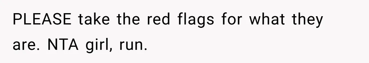 PLEASE take the red flags for what they are. NTA girl, run.