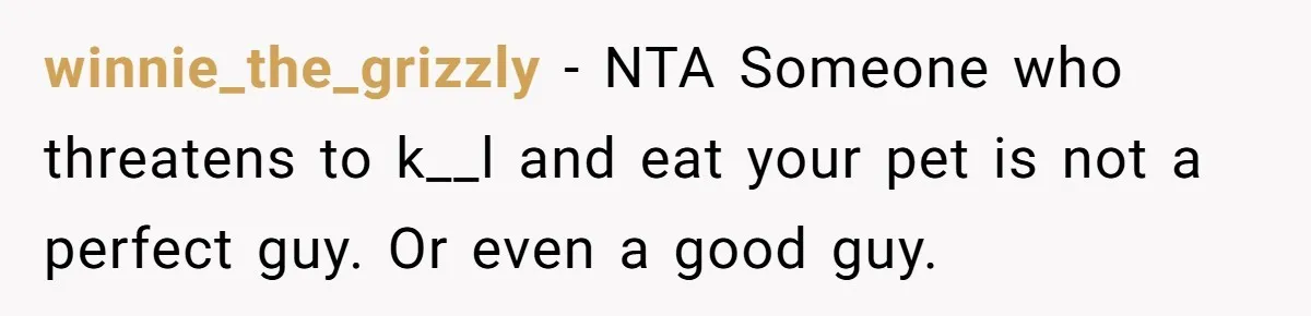winnie_the_grizzly − NTA Someone who threatens to k__l and eat your pet is not a perfect guy. Or even a good guy.