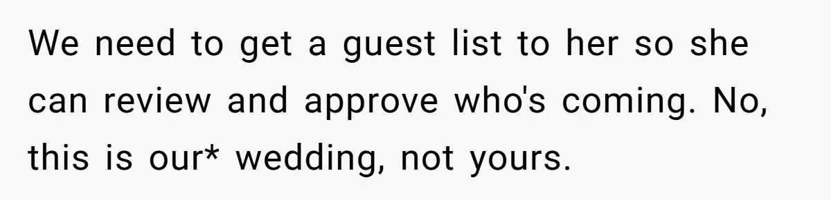 We need to get a guest list to her so she can review and approve who's coming. No, this is our* wedding, not yours.