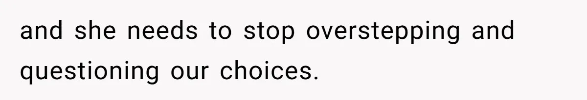 and she needs to stop overstepping and questioning our choices.