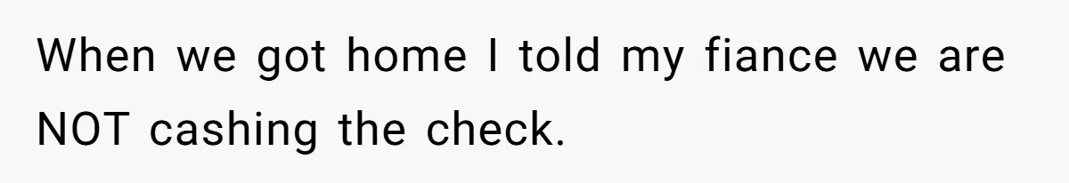 When we got home I told my fiance we are NOT cashing the check.