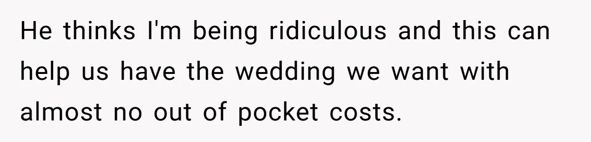 He thinks I'm being ridiculous and this can help us have the wedding we want with almost no out of pocket costs.