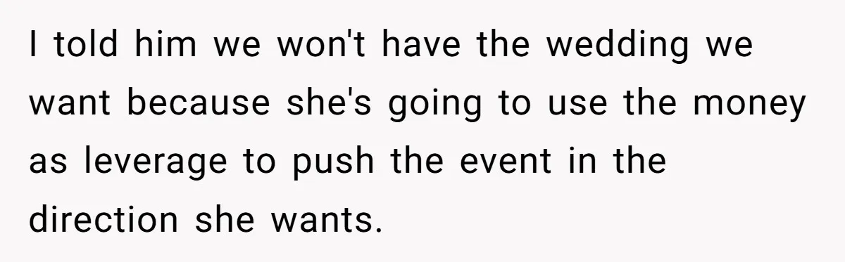 I told him we won't have the wedding we want because she's going to use the money as leverage to push the event in the direction she wants.