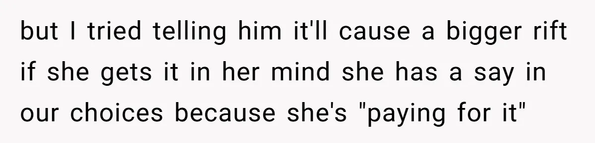 but I tried telling him it'll cause a bigger rift if she gets it in her mind she has a say in our choices because she's "paying for it"