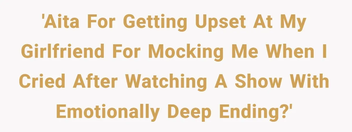 'AITA for getting upset at my girlfriend for mocking me when I cried after watching a show with emotionally deep ending?'