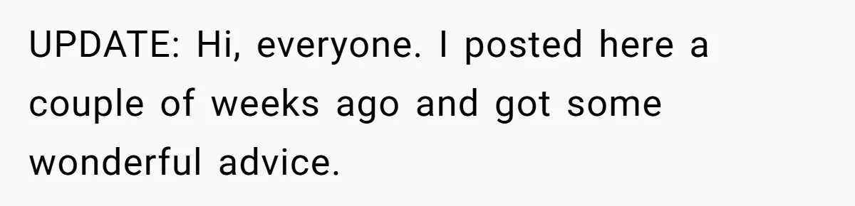 UPDATE: Hi, everyone. I posted here a couple of weeks ago and got some wonderful advice.