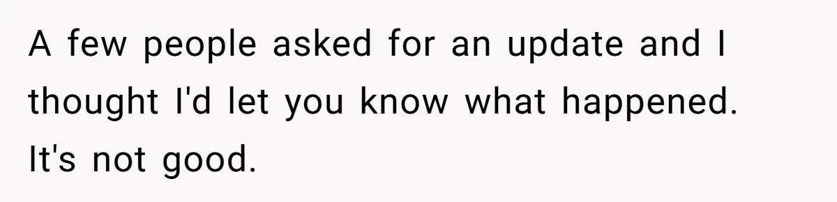 A few people asked for an update and I thought I'd let you know what happened. It's not good.