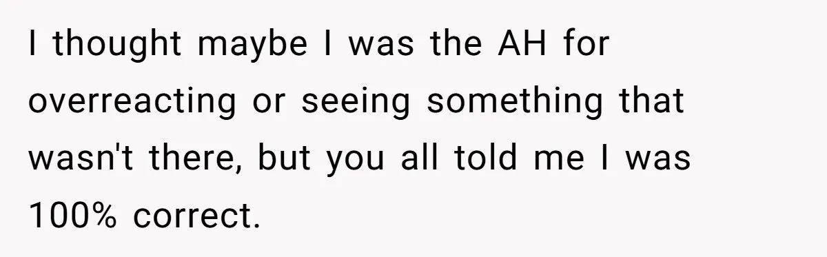 I thought maybe I was the AH for overreacting or seeing something that wasn't there, but you all told me I was 100% correct.