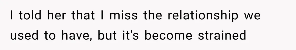 I told her that I miss the relationship we used to have, but it's become strained