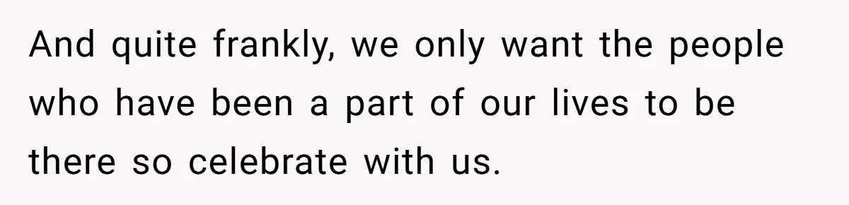 And quite frankly, we only want the people who have been a part of our lives to be there so celebrate with us.