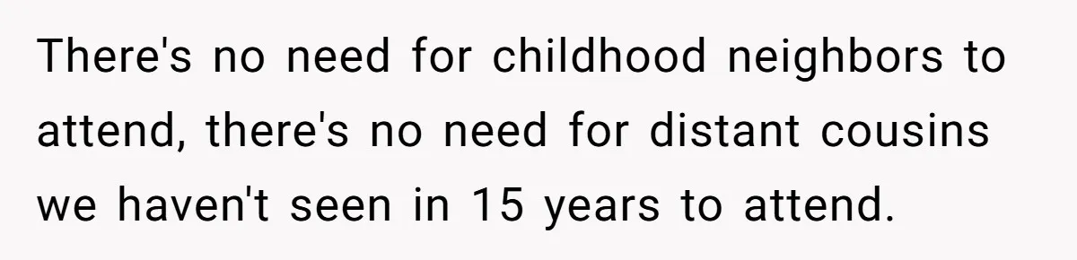 There's no need for childhood neighbors to attend, there's no need for distant cousins we haven't seen in 15 years to attend.