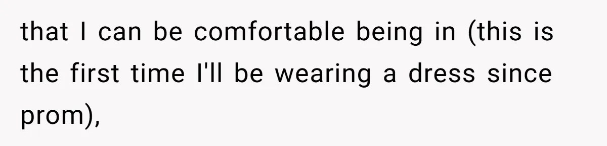that I can be comfortable being in (this is the first time I'll be wearing a dress since prom),