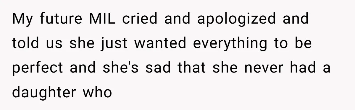 My future MIL cried and apologized and told us she just wanted everything to be perfect and she's sad that she never had a daughter who