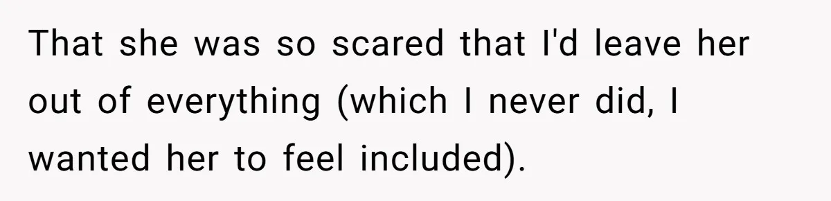 That she was so scared that I'd leave her out of everything (which I never did, I wanted her to feel included).