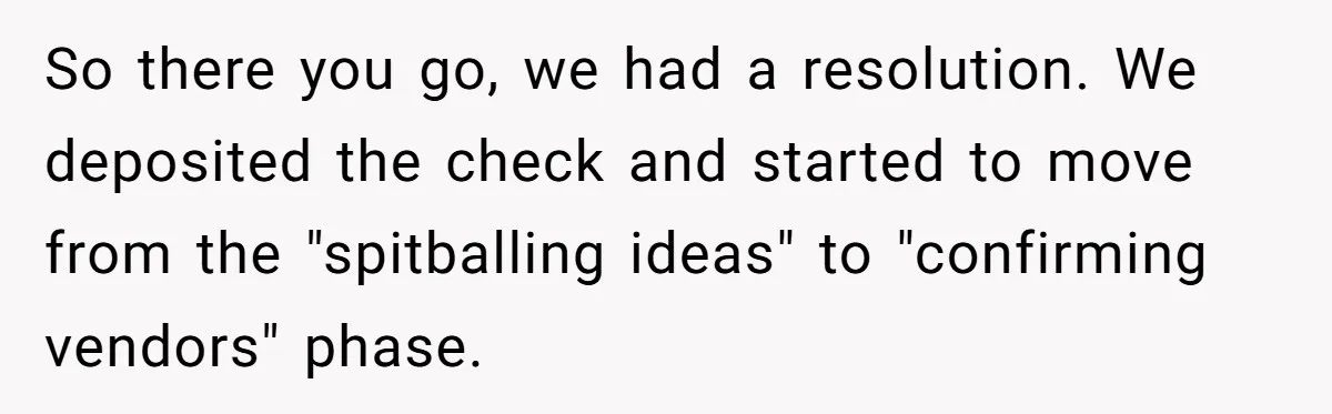So there you go, we had a resolution. We deposited the check and started to move from the "spitballing ideas" to "confirming vendors" phase.