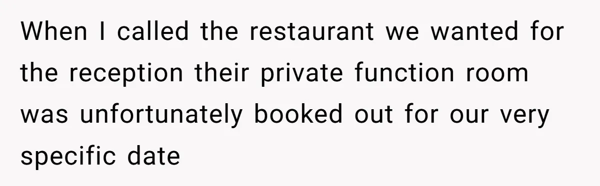 When I called the restaurant we wanted for the reception their private function room was unfortunately booked out for our very specific date