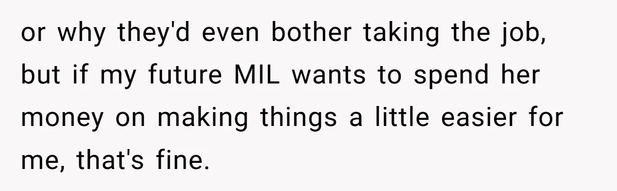 or why they'd even bother taking the job, but if my future MIL wants to spend her money on making things a little easier for me, that's fine.