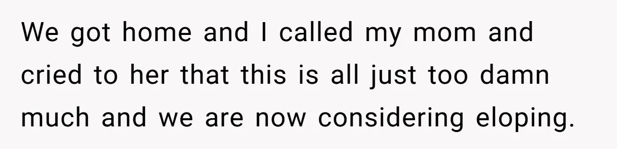 We got home and I called my mom and cried to her that this is all just too damn much and we are now considering eloping.