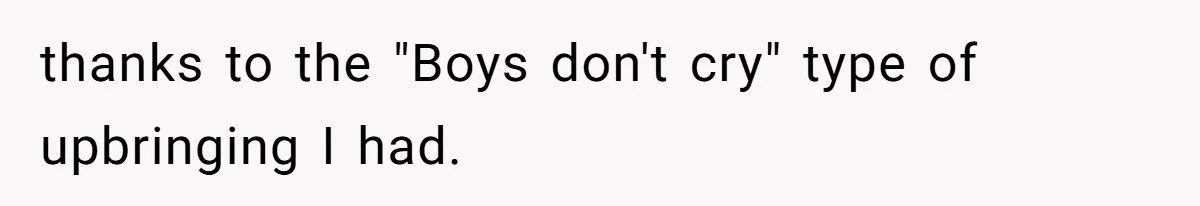 thanks to the "Boys don't cry" type of upbringing I had.