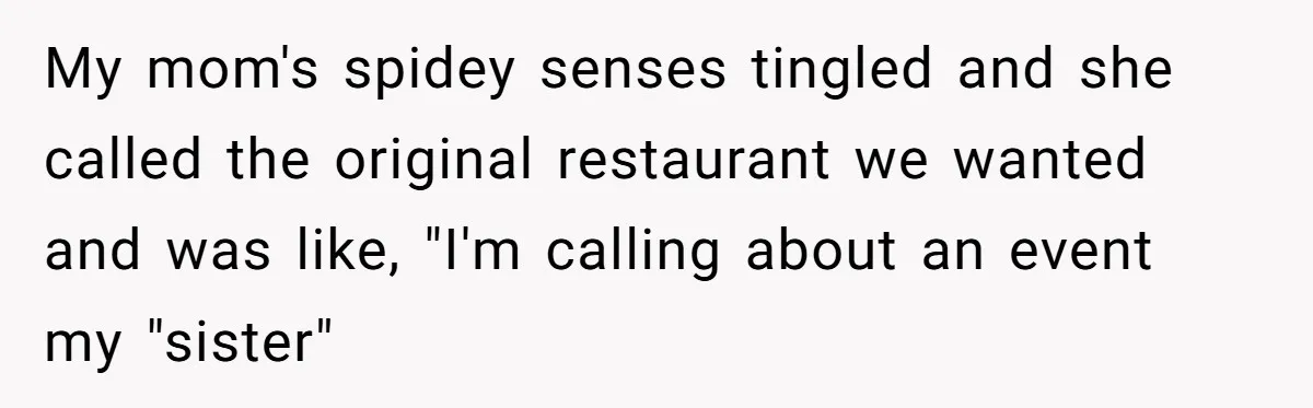 My mom's spidey senses tingled and she called the original restaurant we wanted and was like, "I'm calling about an event my "sister"