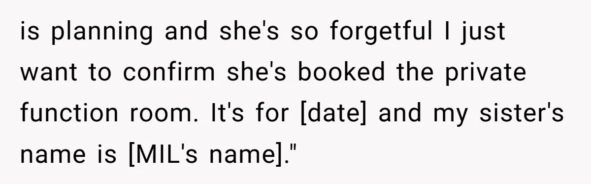 is planning and she's so forgetful I just want to confirm she's booked the private function room. It's for [date] and my sister's name is [MIL's name]."