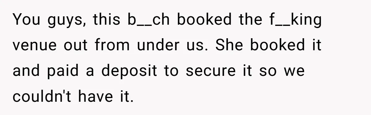 You guys, this b__ch booked the f__king venue out from under us. She booked it and paid a deposit to secure it so we couldn't have it.